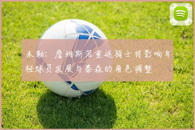 米勒：詹姆斯若重返骑士将影响年轻球员发展与泰森的角色调整