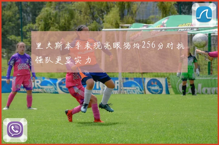 里夫斯本季表现亮眼场均256分对抗强队更显实力