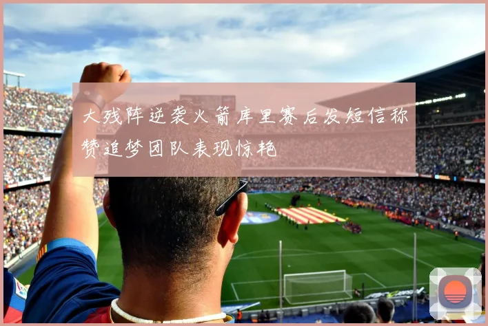 大残阵逆袭火箭库里赛后发短信称赞追梦团队表现惊艳