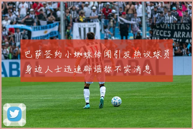 巴萨签约小蜘蛛传闻引发热议球员身边人士迅速辟谣称不实消息