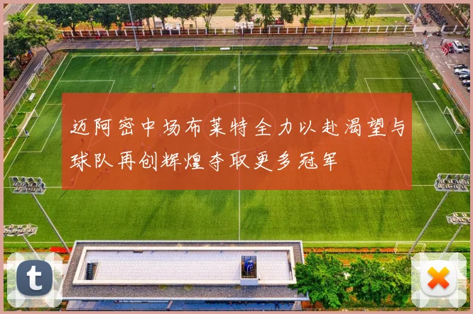 迈阿密中场布莱特全力以赴渴望与球队再创辉煌夺取更多冠军