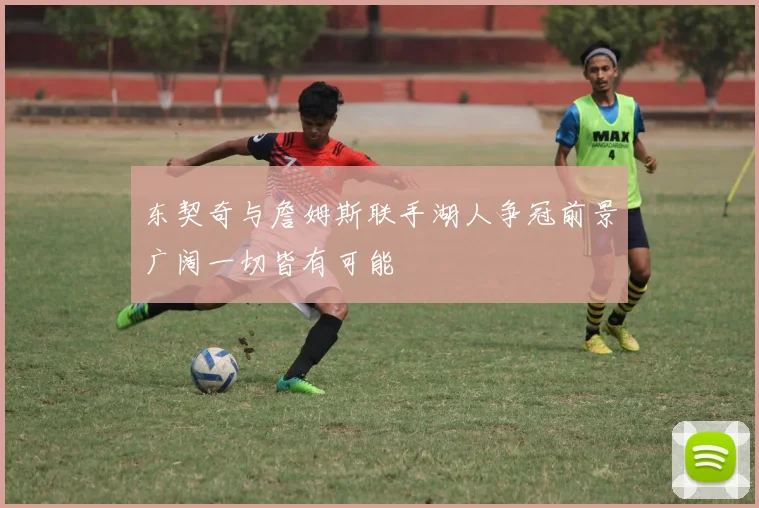 东契奇与詹姆斯联手湖人争冠前景广阔一切皆有可能