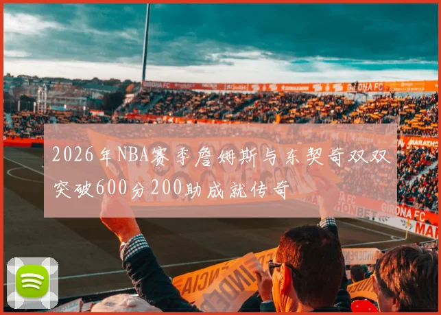 2026年NBA赛季詹姆斯与东契奇双双突破600分200助成就传奇