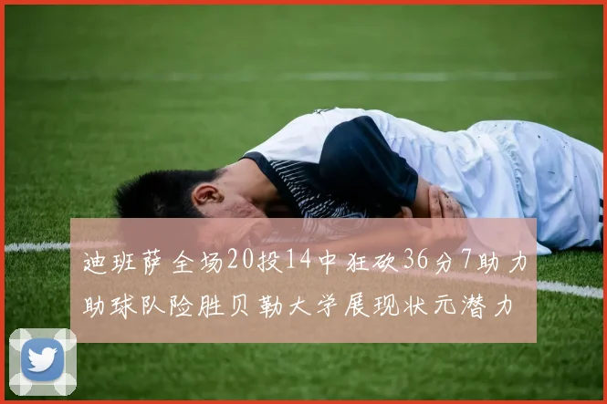 迪班萨全场20投14中狂砍36分7助力助球队险胜贝勒大学展现状元潜力