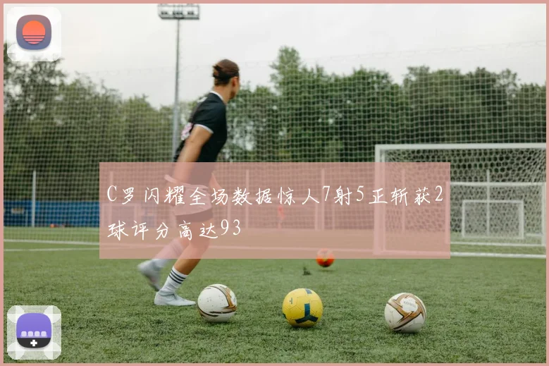 C罗闪耀全场数据惊人7射5正斩获2球评分高达93