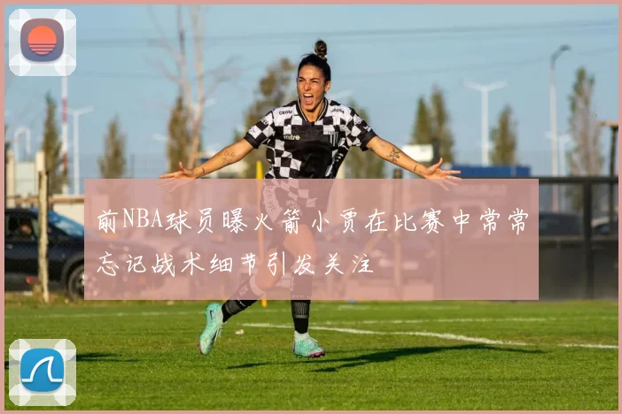 前NBA球员曝火箭小贾在比赛中常常忘记战术细节引发关注