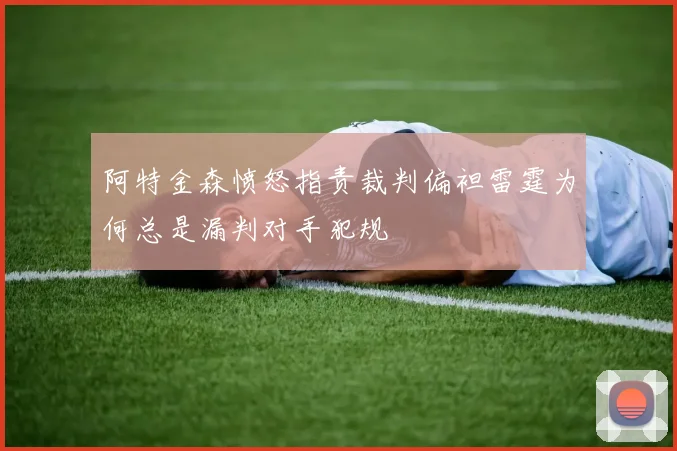 阿特金森愤怒指责裁判偏袒雷霆为何总是漏判对手犯规
