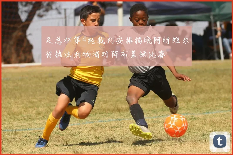 足总杯第4轮裁判安排揭晓阿特维尔将执法利物浦对阵布莱顿比赛