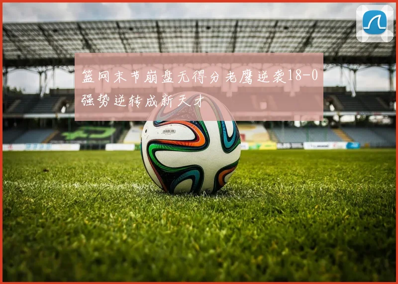 篮网末节崩盘无得分老鹰逆袭18-0强势逆转成新天才