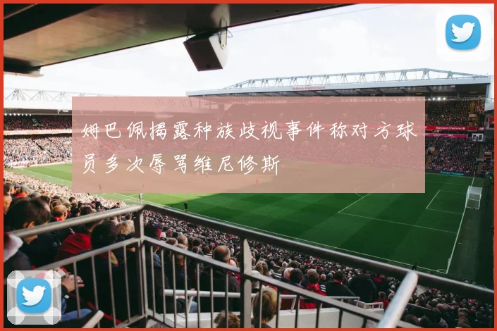姆巴佩揭露种族歧视事件称对方球员多次辱骂维尼修斯