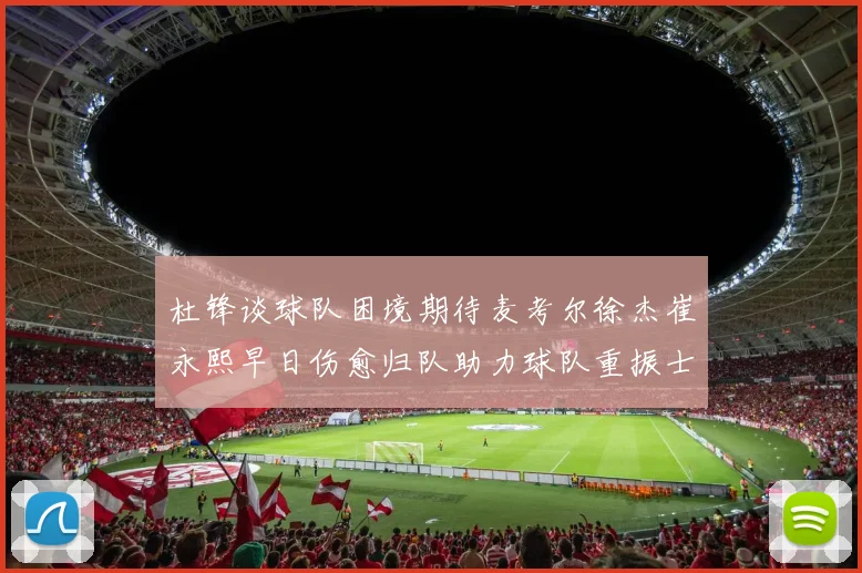 杜锋谈球队困境期待麦考尔徐杰崔永熙早日伤愈归队助力球队重振士气