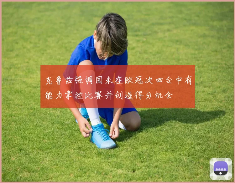 克鲁兹强调国米在欧冠次回合中有能力掌控比赛并创造得分机会