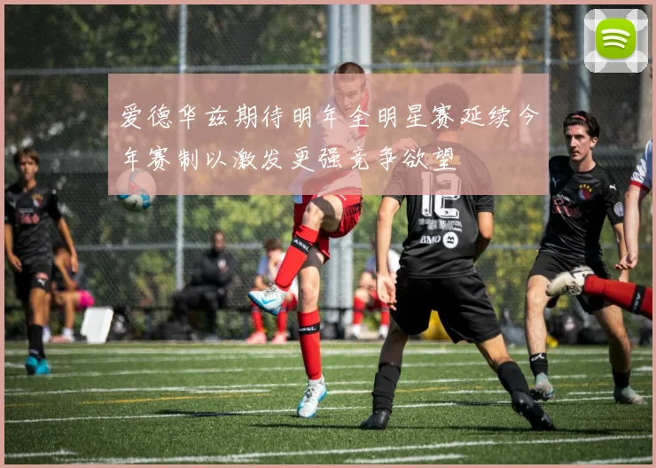 爱德华兹期待明年全明星赛延续今年赛制以激发更强竞争欲望