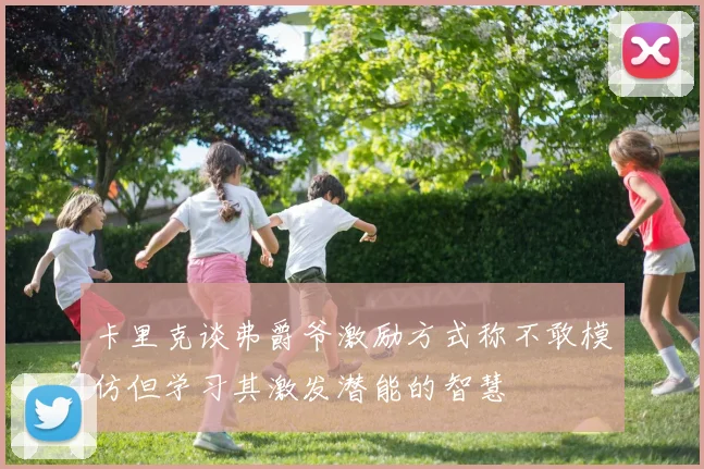 卡里克谈弗爵爷激励方式称不敢模仿但学习其激发潜能的智慧