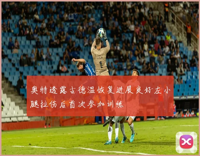 奥特透露古德温恢复进展良好左小腿拉伤后首次参加训练