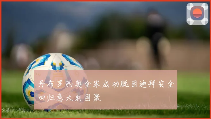 丹布罗西奥全家成功脱困迪拜安全回归意大利团聚