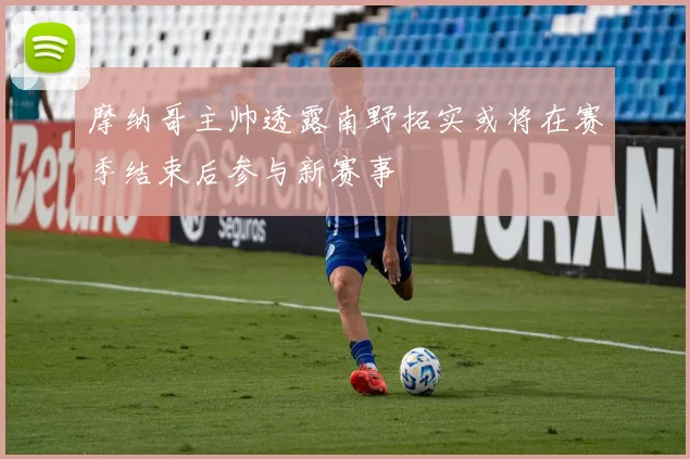 摩纳哥主帅透露南野拓实或将在赛季结束后参与新赛事