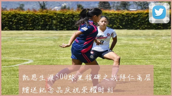 凯恩生涯500球里程碑之战拜仁高层赠送纪念品庆祝荣耀时刻