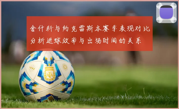 舍什科与约克雷斯本赛季表现对比分析进球效率与出场时间的关系