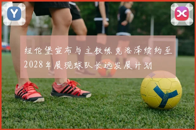 纽伦堡宣布与主教练克洛泽续约至2028年展现球队长远发展计划