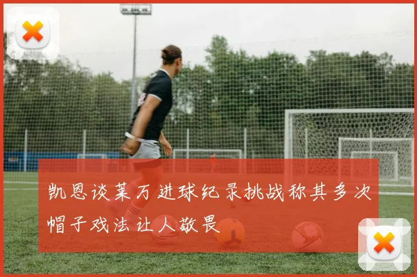凯恩谈莱万进球纪录挑战称其多次帽子戏法让人敬畏