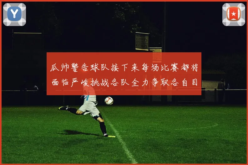 瓜帅警告球队接下来每场比赛都将面临严峻挑战各队全力争取各自目标