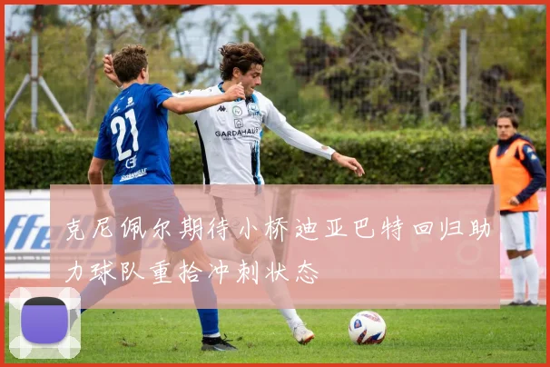 克尼佩尔期待小桥迪亚巴特回归助力球队重拾冲刺状态